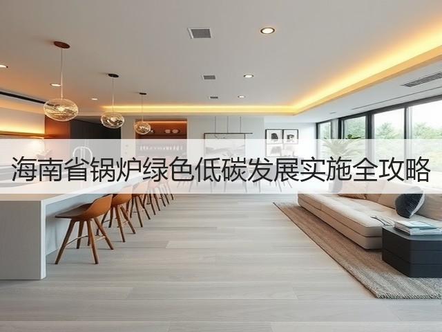 海南省锅炉绿色低碳发展实施全攻略(图1)