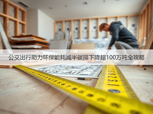 公交出行助力环保能耗减半碳排下降超100万吨全攻略(图3) 公交出行助力环保能耗减半碳排下降超100万吨全攻略(图3)