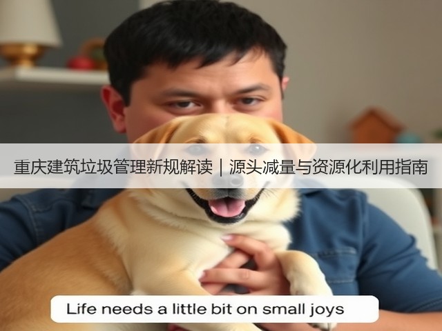 重庆建筑垃圾管理新规解读|源头减量与资源化利用指南(图3) 重庆建筑垃圾管理新规解读|源头减量与资源化利用指南(图3)