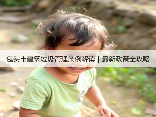 包头市建筑垃圾管理条例解读｜最新政策全攻略(图3)