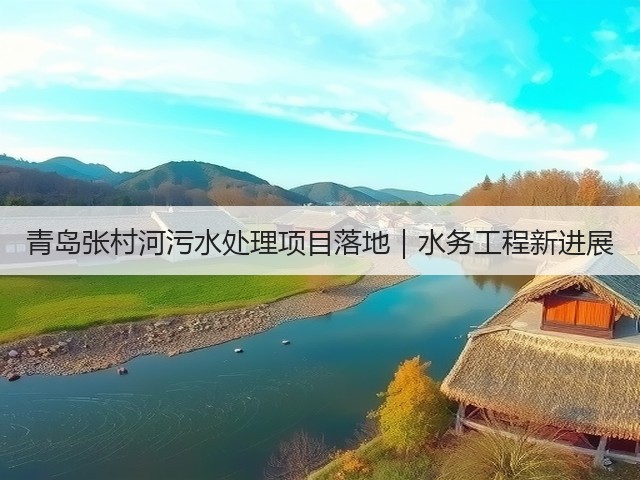 青岛张村河污水处理项目落地｜水务工程新进展(图1)
