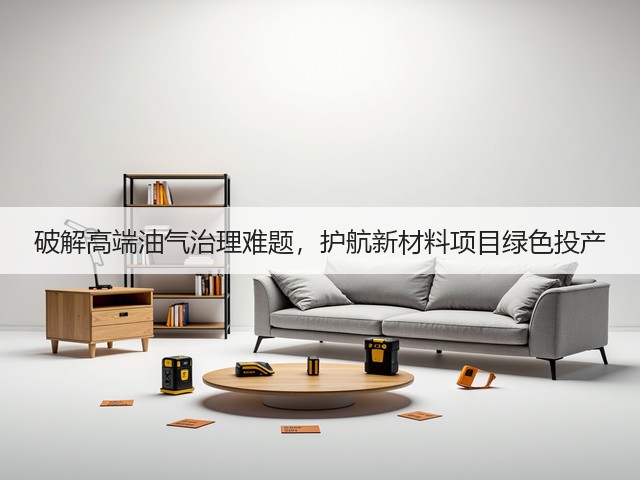 破解高端油气治理难题，护航新材料项目绿色投产(图3)