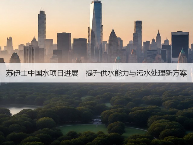 苏伊士中国水项目进展｜提升供水能力与污水处理新方案(图2)