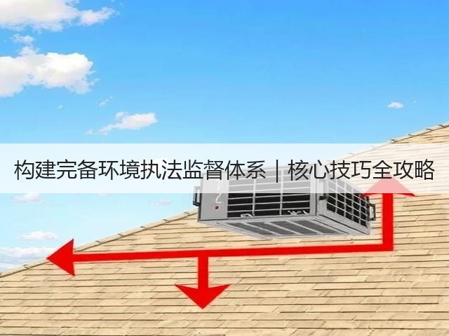 构建完备环境执法监督体系｜核心技巧全攻略(图1)