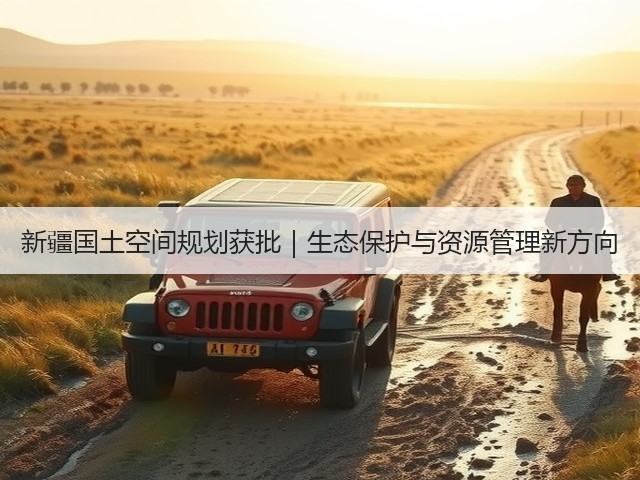 新疆国土空间规划获批｜生态保护与资源管理新方向(图3)