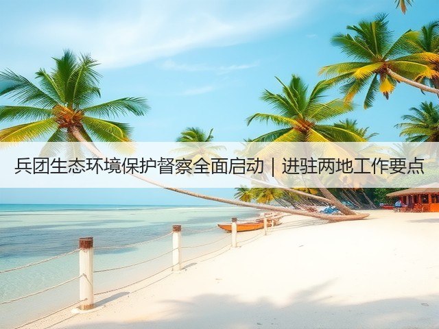 兵团生态环境保护督察全面启动｜进驻两地工作要点(图2)