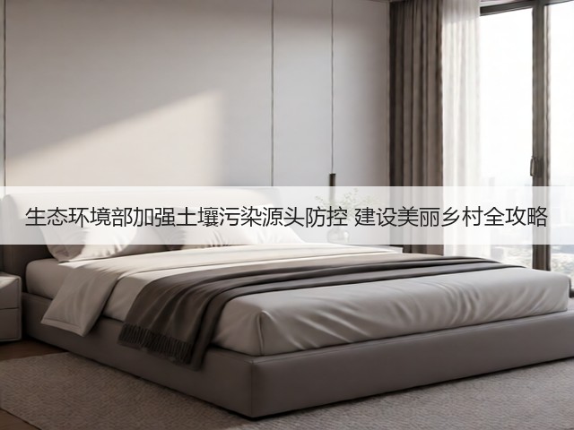 生态环境部加强土壤污染源头防控 建设美丽乡村全攻略(图3)
