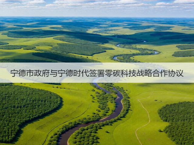 宁德市政府与宁德时代签署零碳科技战略合作协议(图2)