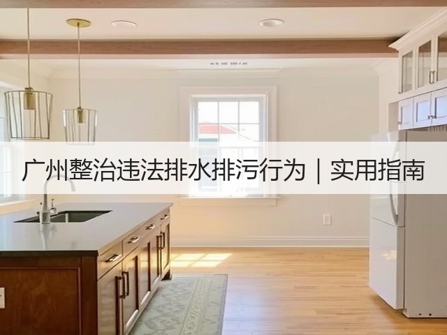 广州整治违法排水排污行为|实用指南(图3) 广州整治违法排水排污行为|实用指南(图3)
