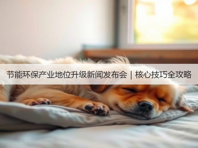 节能环保产业地位升级新闻发布会|核心技巧全攻略(图1) 节能环保产业地位升级新闻发布会|核心技巧全攻略(图1)
