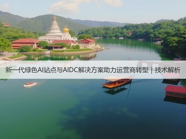 新一代绿色AI站点与AIDC解决方案助力运营商转型｜技术解析(图2)