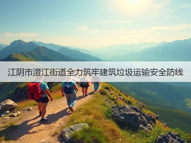 江阴市澄江街道全力筑牢建筑垃圾运输安全防线(图3)