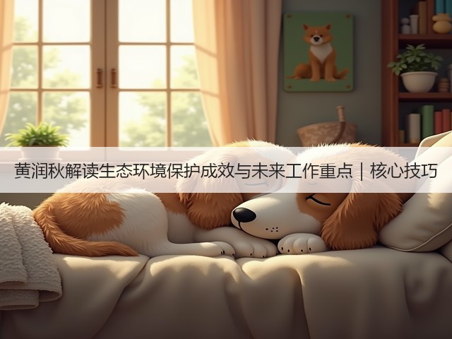 黄润秋解读生态环境保护成效与未来工作重点｜核心技巧(图1)