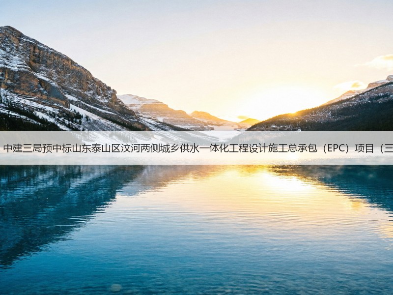 3.5亿！中建三局预中标山东泰山区汶河两侧城乡供水一体化工程设计施工总承包（EPC）项目（三次）！