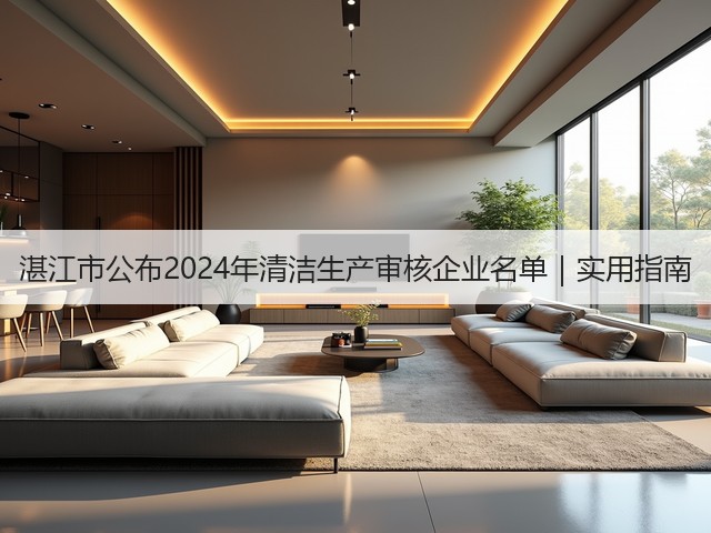 湛江市公布2024年清洁生产审核企业名单｜实用指南(图1)