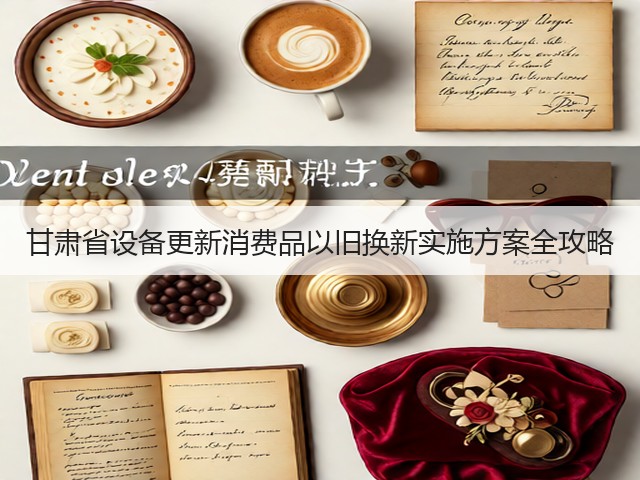 甘肃省设备更新消费品以旧换新实施方案全攻略(图3) 甘肃省设备更新消费品以旧换新实施方案全攻略(图3)