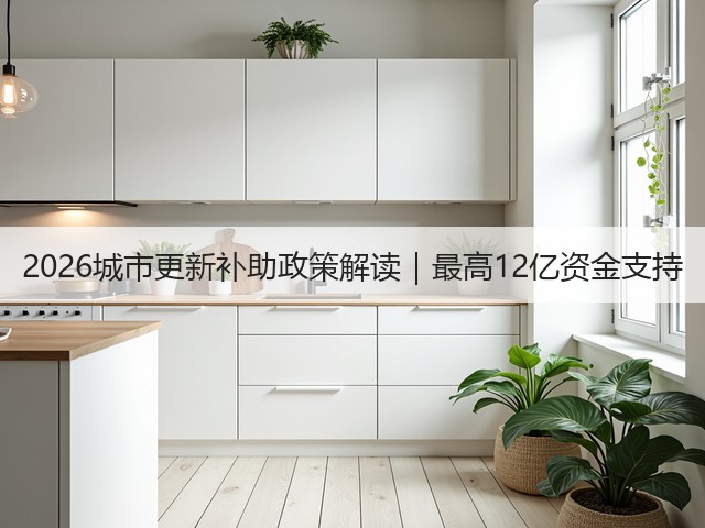 2026城市更新补助政策解读｜最高12亿资金支持(图1)