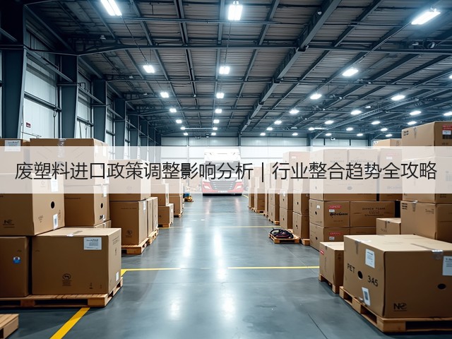废塑料进口政策调整影响分析｜行业整合趋势全攻略(图3)