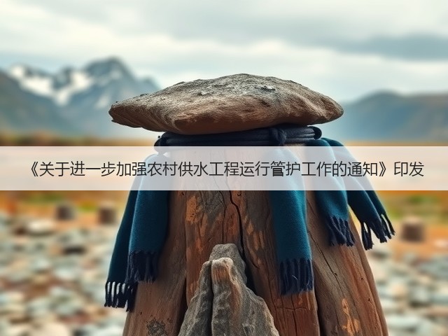 《关于进一步加强农村供水工程运行管护工作的通知》印发(图3)