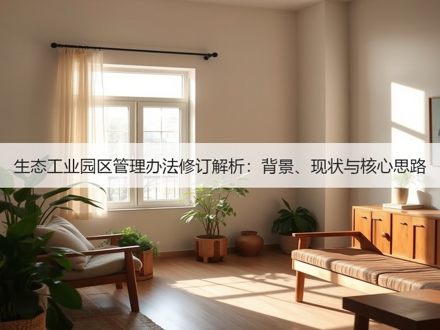 生态工业园区管理办法修订解析：背景、现状与核心思路(图1)