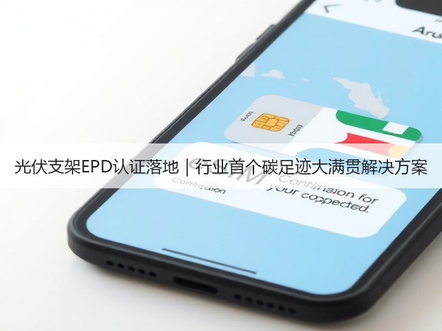 光伏支架EPD认证落地｜行业首个碳足迹大满贯解决方案(图1)
