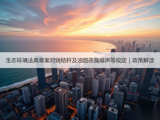 生态环境法典草案对烧秸秆及油烟恶臭噪声等规定｜政策解读(图2)