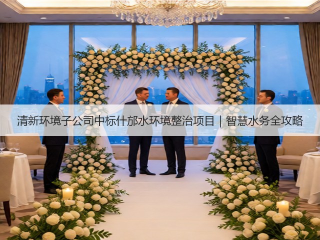 清新环境子公司中标什邡水环境整治项目｜智慧水务全攻略(图1)