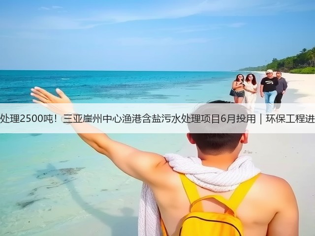 日处理2500吨！三亚崖州中心渔港含盐污水处理项目6月投用｜环保工程进展(图3)