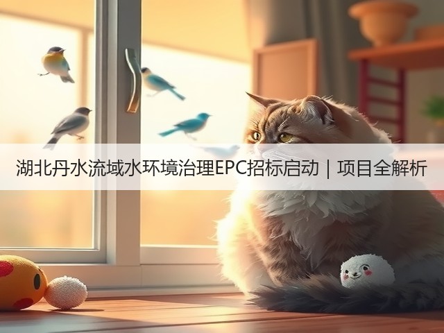 湖北丹水流域水环境治理EPC招标启动｜项目全解析(图1)