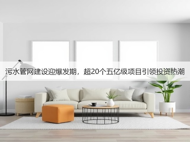 污水管网建设迎爆发期,超20个五亿级项目引领投资热潮(图1) 污水管网建设迎爆发期,超20个五亿级项目引领投资热潮(图1)