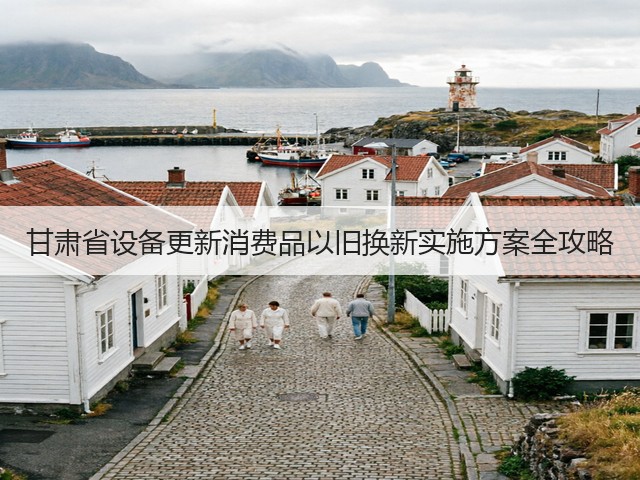 甘肃省设备更新消费品以旧换新实施方案全攻略(图1) 甘肃省设备更新消费品以旧换新实施方案全攻略(图1)