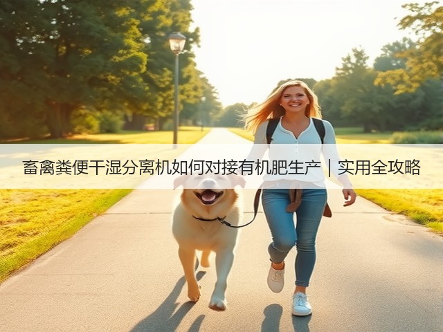 畜禽粪便干湿分离机如何对接有机肥生产｜实用全攻略(图1)