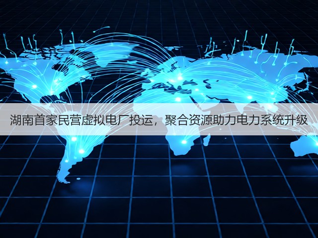 湖南首家民营虚拟电厂投运，聚合资源助力电力系统升级(图1)