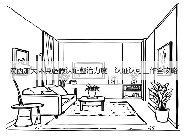 陕西加大环境虚假认证整治力度｜认证认可工作全攻略(图1)