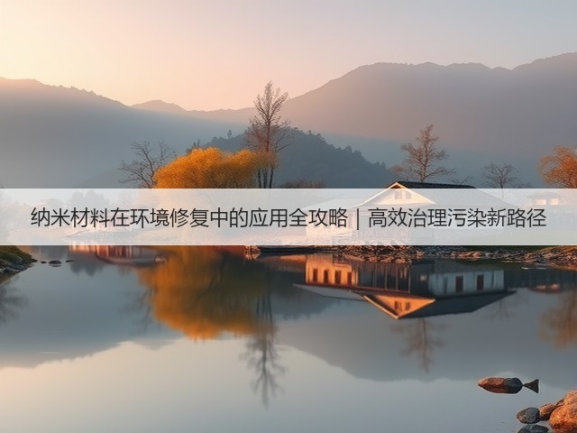 纳米材料在环境修复中的应用全攻略｜高效治理污染新路径(图3)
