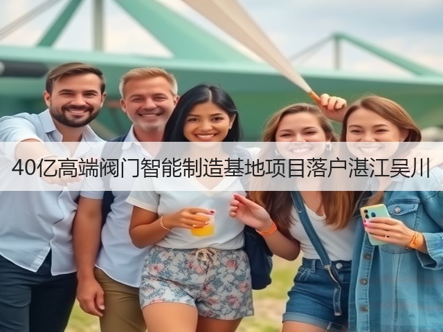 40亿高端阀门智能制造基地项目落户湛江吴川(图1)