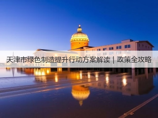 天津市绿色制造提升行动方案解读｜政策全攻略(图3)