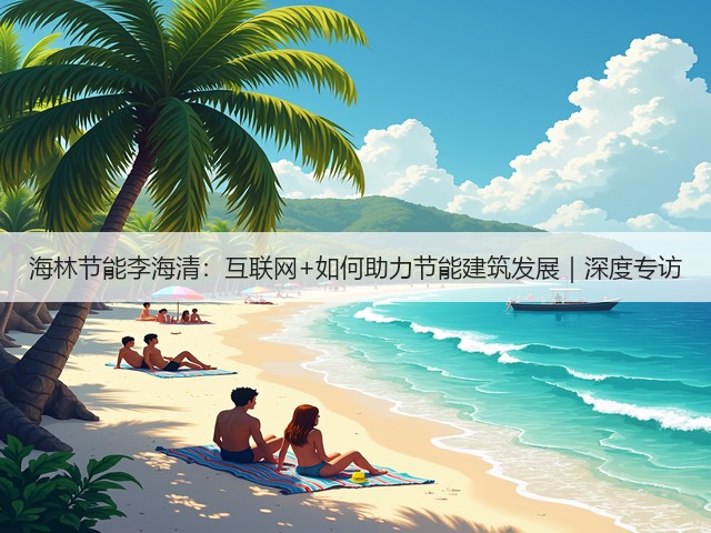 海林节能李海清：互联网+如何助力节能建筑发展｜深度专访(图1)