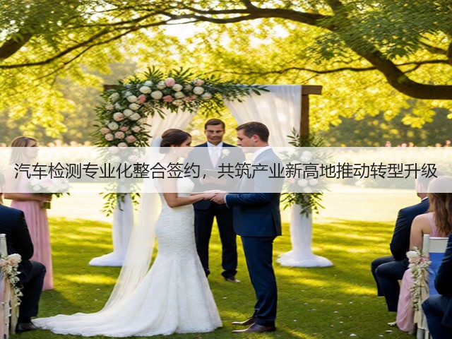 汽车检测专业化整合签约,共筑产业新高地推动转型升级(图3) 汽车检测专业化整合签约,共筑产业新高地推动转型升级(图3)