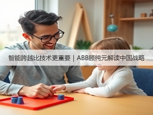 智能跨越比技术更重要｜ABB顾纯元解读中国战略(图3)