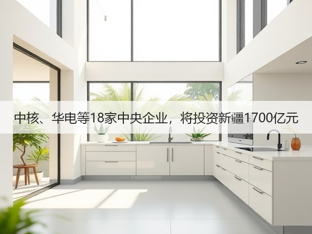 中核、华电等18家中央企业，将投资新疆1700亿元(图1)