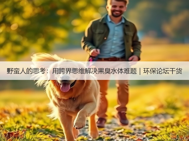 野蛮人的思考：用跨界思维解决黑臭水体难题｜环保论坛干货(图3)