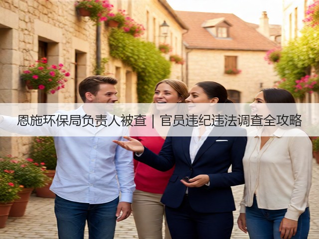 恩施环保局负责人被查｜官员违纪违法调查全攻略(图3)
