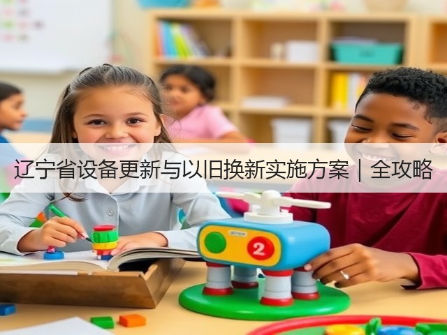 辽宁省设备更新与以旧换新实施方案｜全攻略(图1)