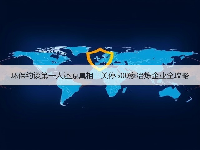 环保约谈第一人还原真相｜关停500家冶炼企业全攻略(图1)