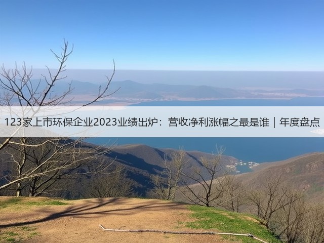 123家上市环保企业2023业绩出炉:营收净利涨幅之最是谁|年度盘点(图3) 123家上市环保企业2023业绩出炉:营收净利涨幅之最是谁|年度盘点(图3)
