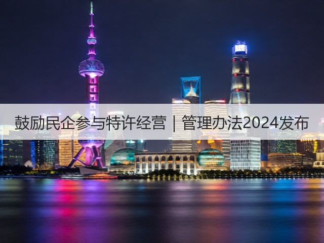 鼓励民企参与特许经营｜管理办法2024发布(图1)