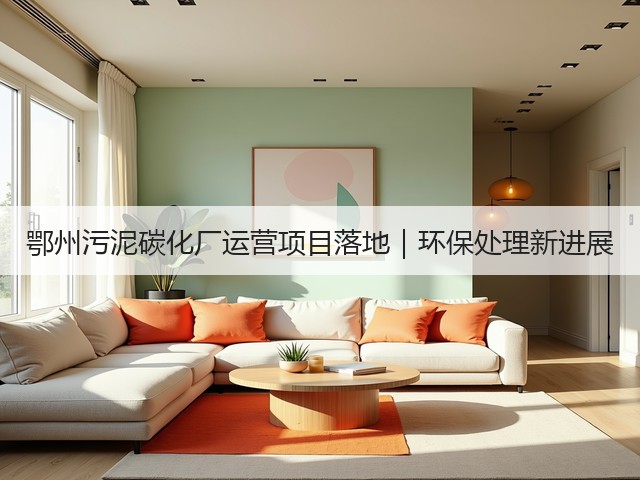 鄂州污泥碳化厂运营项目落地｜环保处理新进展(图1)