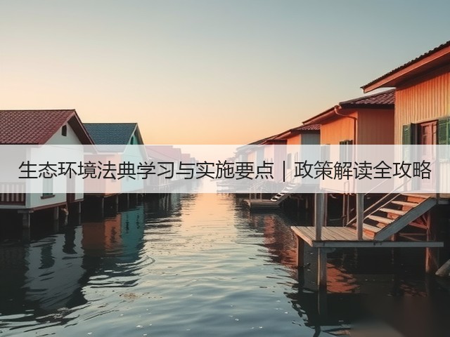 生态环境法典学习与实施要点|政策解读全攻略(图3) 生态环境法典学习与实施要点|政策解读全攻略(图3)