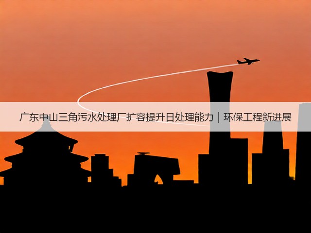广东中山三角污水处理厂扩容提升日处理能力|环保工程新进展(图3) 广东中山三角污水处理厂扩容提升日处理能力|环保工程新进展(图3)
